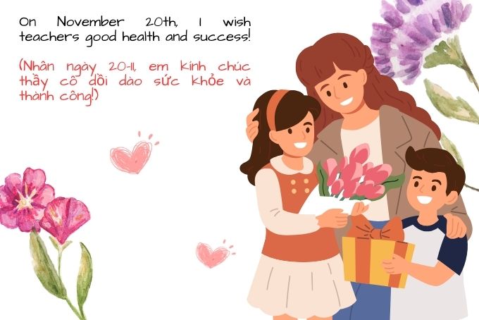 Bạn có thể tham khảo những câu chúc 20/11 bằng tiếng Anh gửi tặng cô giáo để bày tỏ lòng biết ơn, sự tri ân đến với người cô đáng kính của mình nhân dịp 20/10 2023 này nhé: 1. Thanks for being my teacher. Happy Vietnamese Women’s Day! (Xin cảm ơn Cô vì đã dạy dỗ em. Chúc mừng ngày Phụ nữ Việt Nam!) 2. Without you, we would have been lost. Thank you teacher for guiding us, inspiring us and making us what we are today. Happy Vietnamese Women’s Day! (Không có Cô chắc có lẽ chúng em đã lầm đường lạc lối. Cảm ơn Cô đã chỉ dạy, truyền cảm hứng cho chúng em để chúng em có được ngày hôm nay. Chúc mừng ngày Phụ nữ Việt Nam!) 3. On the occasion of Vietnamese Women’s Day!, wishing you and your family a good health, happiness and success in your life. (Nhân ngày Phụ nữ Việt Nam 20/10. Kính chúc Cô và gia đình được dồi dào sức khỏe, hạnh phúc luôn thành đạt trong cuộc sống.)